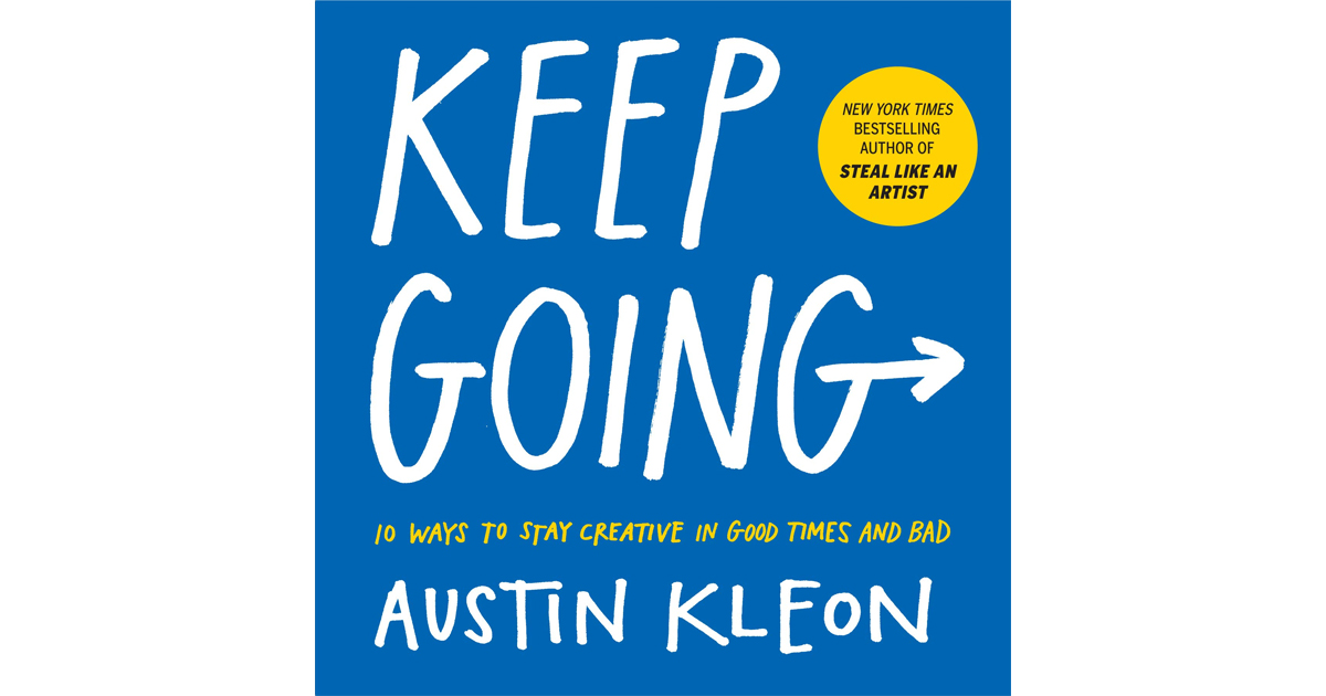 Keep Going: 10 Ways To Stay Creative In Good Times And Bad by Austin Kleon