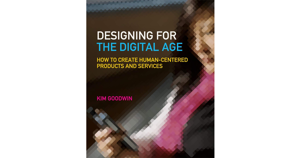 Designing for the Digital Age: How to Create Human-Centered Products and Services by Kim Goodwin